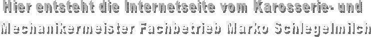 Hier entsteht die Internetseite vom Karosserie- und 
Mechanikermeister Fachbetrieb Marko Schlegelmilch